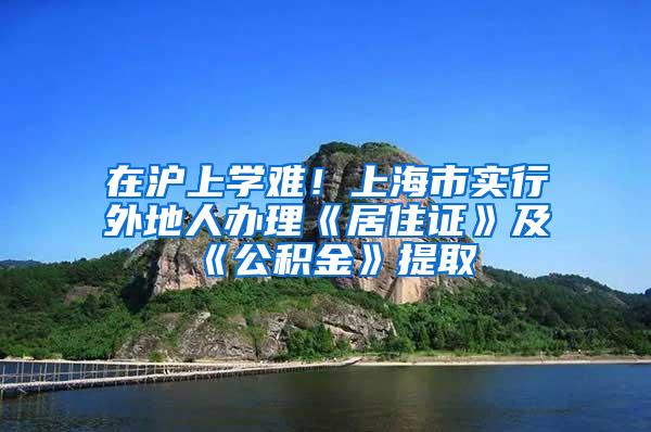 在沪上学难！上海市实行外地人办理《居住证》及《公积金》提取