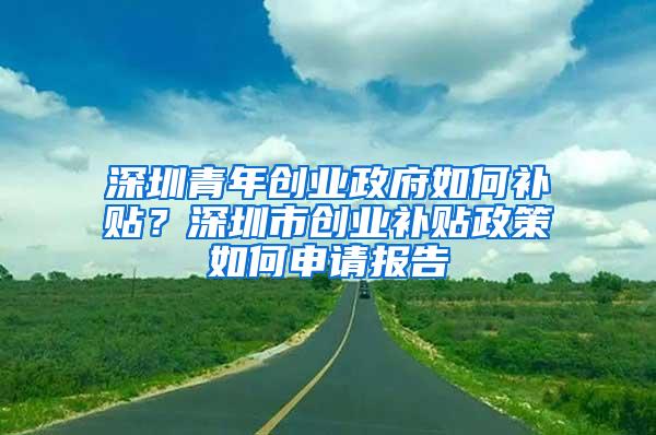 深圳青年创业政府如何补贴？深圳市创业补贴政策如何申请报告