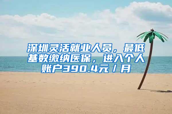 深圳灵活就业人员，最低基数缴纳医保，进入个人账户390.4元／月