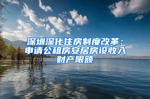 深圳深化住房制度改革：申请公租房安居房设收入财产限额