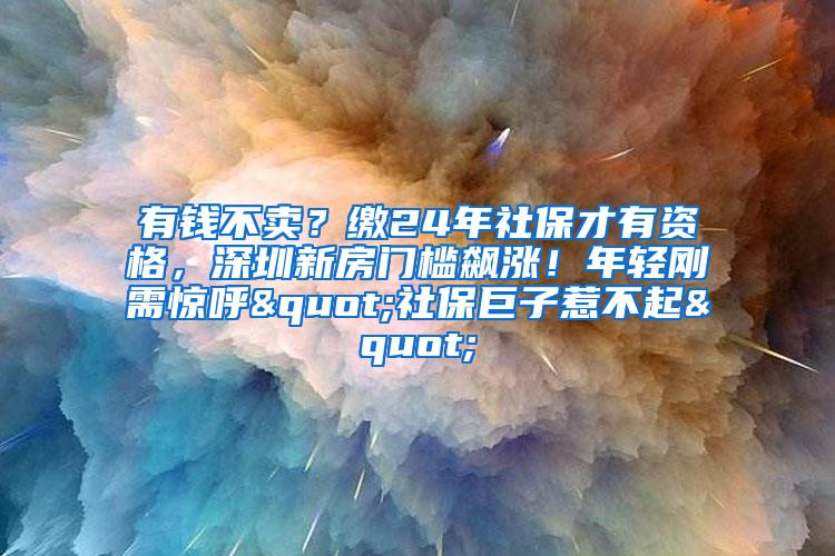 有钱不卖？缴24年社保才有资格，深圳新房门槛飙涨！年轻刚需惊呼"社保巨子惹不起"