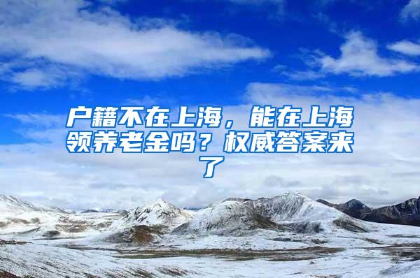 户籍不在上海，能在上海领养老金吗？权威答案来了