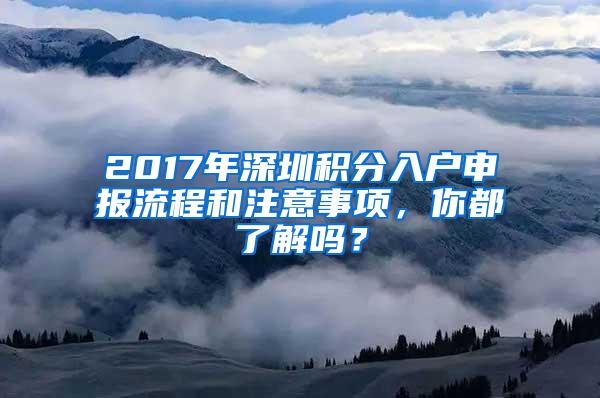 2017年深圳积分入户申报流程和注意事项，你都了解吗？