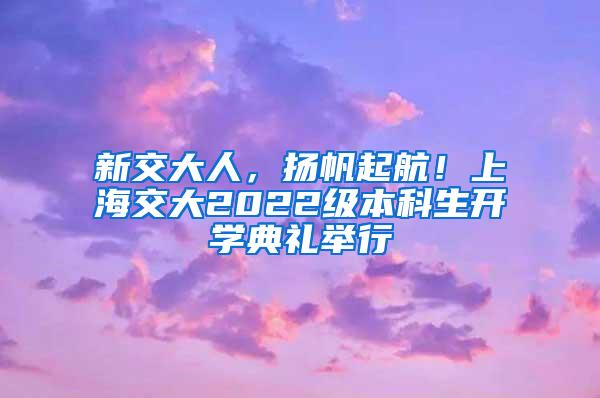 新交大人，扬帆起航！上海交大2022级本科生开学典礼举行