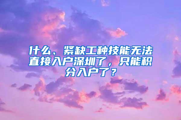 什么、紧缺工种技能无法直接入户深圳了，只能积分入户了？