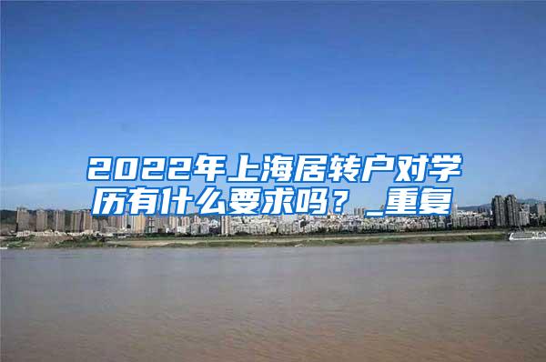 2022年上海居转户对学历有什么要求吗？_重复