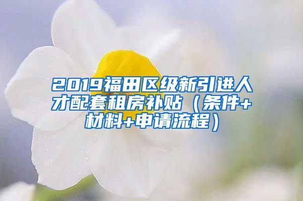 2019福田区级新引进人才配套租房补贴（条件+材料+申请流程）