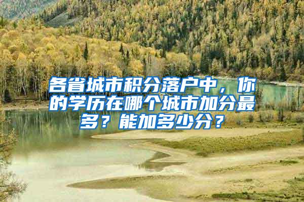 各省城市积分落户中，你的学历在哪个城市加分最多？能加多少分？