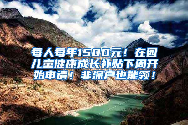 每人每年1500元！在园儿童健康成长补贴下周开始申请！非深户也能领！