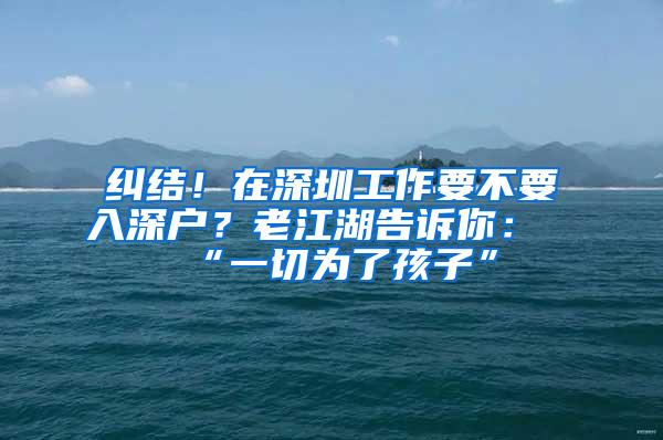 纠结！在深圳工作要不要入深户？老江湖告诉你：“一切为了孩子”