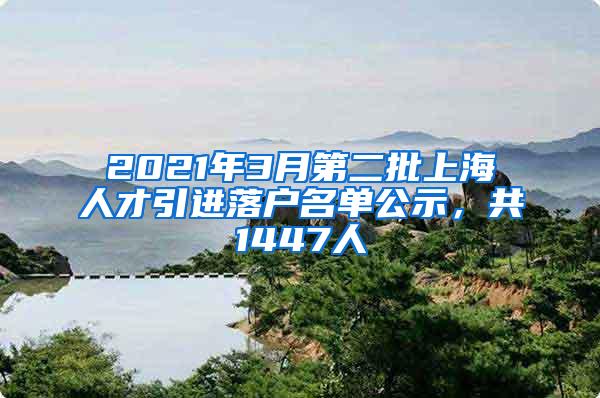 2021年3月第二批上海人才引进落户名单公示，共1447人