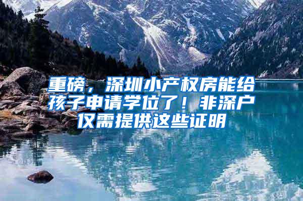 重磅，深圳小产权房能给孩子申请学位了！非深户仅需提供这些证明