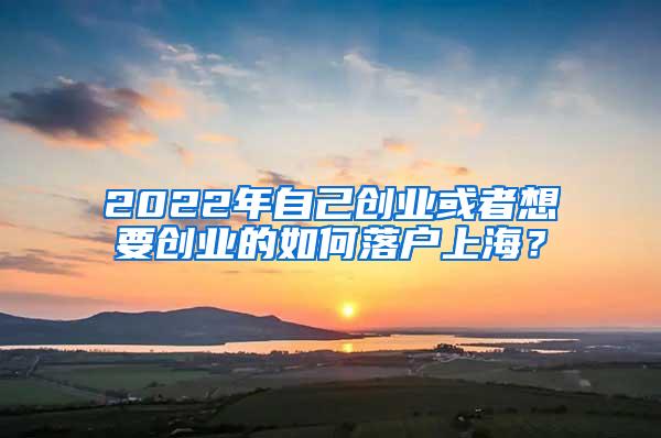 2022年自己创业或者想要创业的如何落户上海？