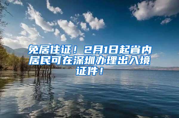 免居住证！2月1日起省内居民可在深圳办理出入境证件！