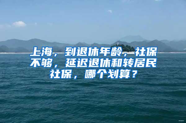 上海，到退休年龄，社保不够，延迟退休和转居民社保，哪个划算？