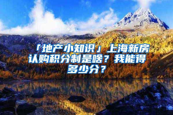 「地产小知识」上海新房认购积分制是啥？我能得多少分？