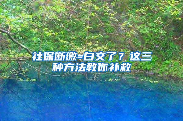 社保断缴=白交了？这三种方法教你补救