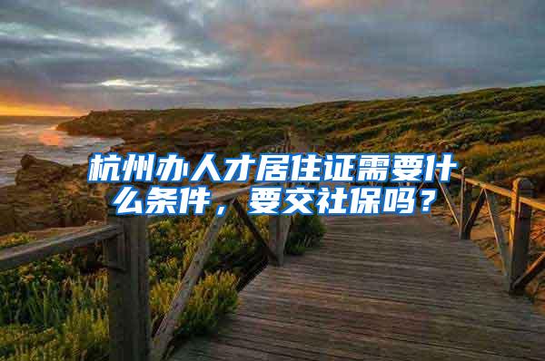 杭州办人才居住证需要什么条件，要交社保吗？