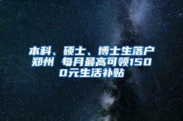 本科、硕士、博士生落户郑州 每月最高可领1500元生活补贴