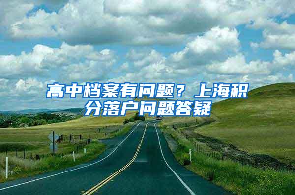 高中档案有问题？上海积分落户问题答疑