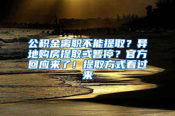 公积金离职不能提取？异地购房提取或暂停？官方回应来了！提取方式看过来