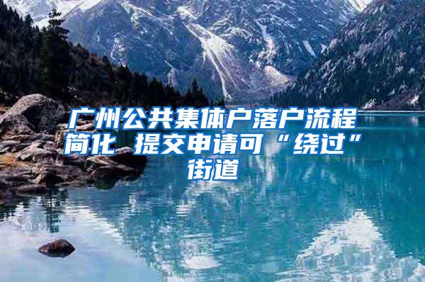 广州公共集体户落户流程简化 提交申请可“绕过”街道