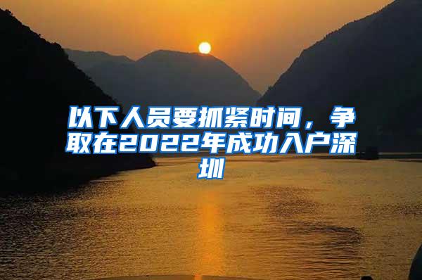 以下人员要抓紧时间，争取在2022年成功入户深圳