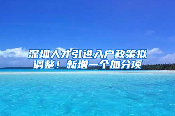 深圳人才引进入户政策拟调整！新增一个加分项