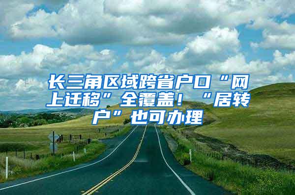 长三角区域跨省户口“网上迁移”全覆盖！“居转户”也可办理