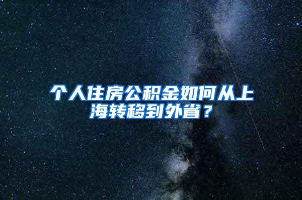 个人住房公积金如何从上海转移到外省？