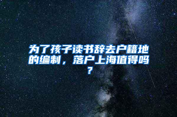 为了孩子读书辞去户籍地的编制，落户上海值得吗？