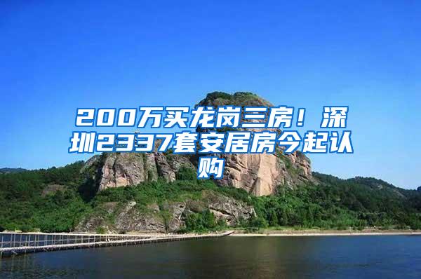 200万买龙岗三房！深圳2337套安居房今起认购