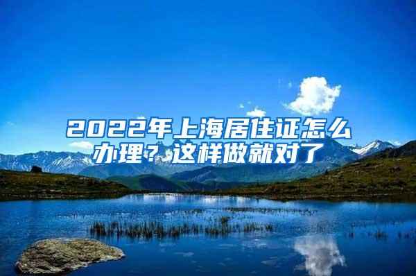2022年上海居住证怎么办理？这样做就对了