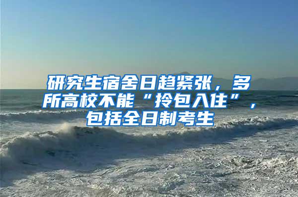 研究生宿舍日趋紧张，多所高校不能“拎包入住”，包括全日制考生