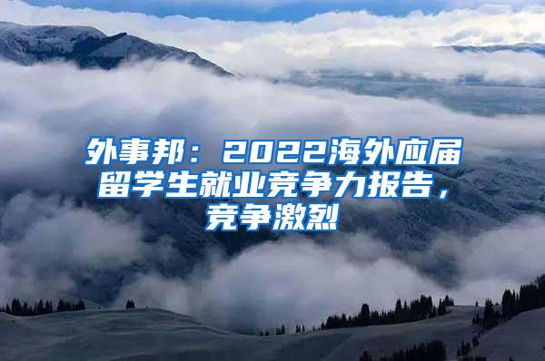 外事邦：2022海外应届留学生就业竞争力报告，竞争激烈