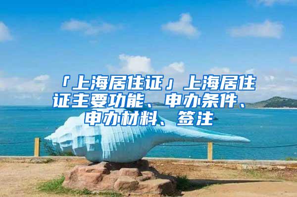 「上海居住证」上海居住证主要功能、申办条件、申办材料、签注