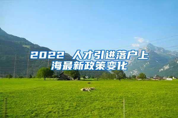 2022 人才引进落户上海最新政策变化