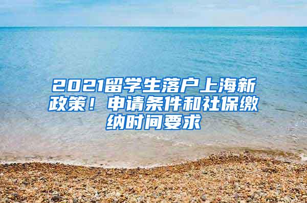 2021留学生落户上海新政策！申请条件和社保缴纳时间要求