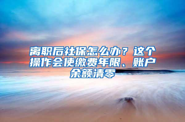 离职后社保怎么办？这个操作会使缴费年限、账户余额清零