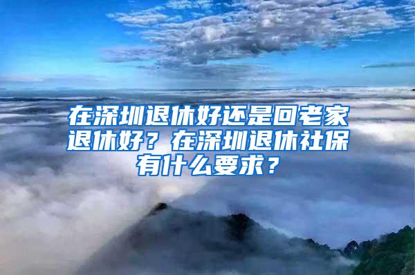 在深圳退休好还是回老家退休好？在深圳退休社保有什么要求？