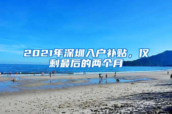 2021年深圳入户补贴，仅剩最后的两个月