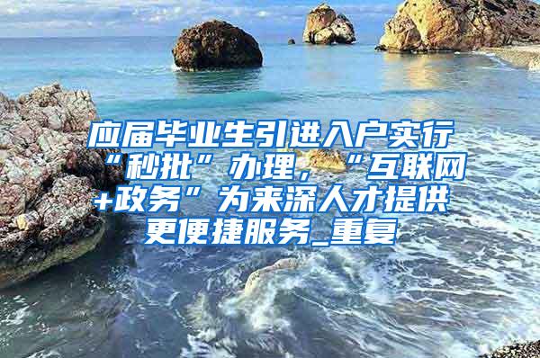 应届毕业生引进入户实行“秒批”办理，“互联网+政务”为来深人才提供更便捷服务_重复