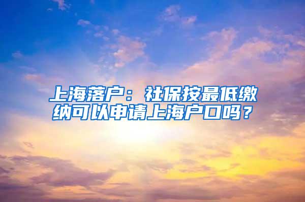 上海落户：社保按最低缴纳可以申请上海户口吗？