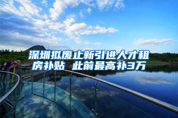 深圳拟废止新引进人才租房补贴 此前最高补3万