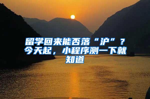 留学回来能否落“沪”？今天起，小程序测一下就知道