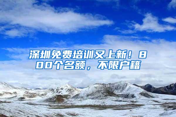 深圳免费培训又上新！800个名额，不限户籍