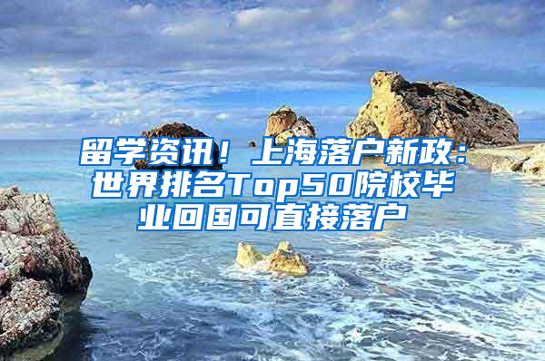 留学资讯！上海落户新政：世界排名Top50院校毕业回国可直接落户