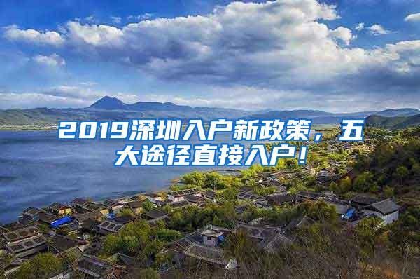 2019深圳入户新政策，五大途径直接入户！