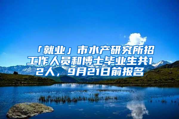 「就业」市水产研究所招工作人员和博士毕业生共12人，9月21日前报名