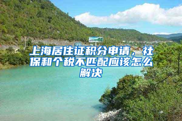 上海居住证积分申请，社保和个税不匹配应该怎么解决